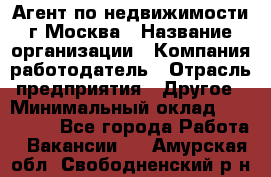 Агент по недвижимости г.Москва › Название организации ­ Компания-работодатель › Отрасль предприятия ­ Другое › Минимальный оклад ­ 100 000 - Все города Работа » Вакансии   . Амурская обл.,Свободненский р-н